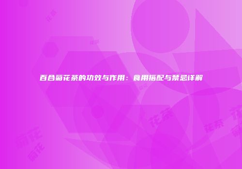 百合菊花茶的功效与作用：食用搭配与禁忌详解