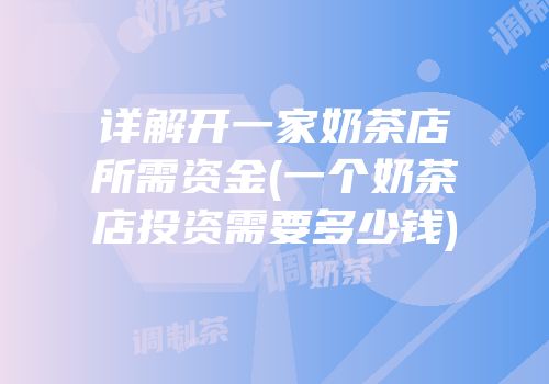 详解开一家奶茶店所需资金(一个奶茶店投资需要多少钱)