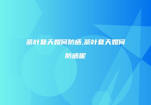 茶叶夏天如何防晒,茶叶夏天如何防晒呢
