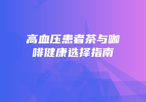 高血压患者茶与咖啡健康选择指南