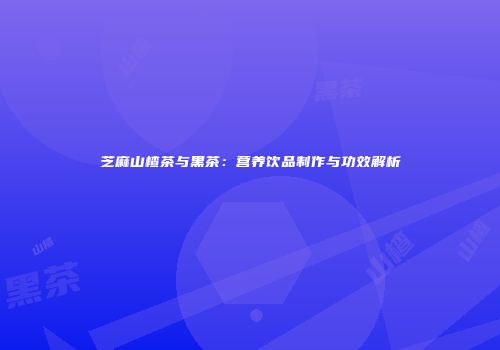 芝麻山楂茶与黑茶：营养饮品制作与功效解析