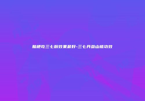 脑梗吃三七粉效果最好-三七丹参山楂功效