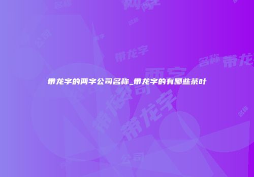 带龙字的两字公司名称_带龙字的有哪些茶叶