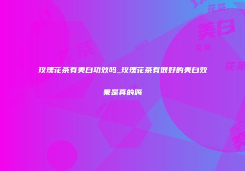 玫瑰花茶有美白功效吗_玫瑰花茶有很好的美白效果是真的吗