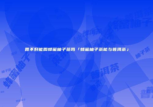 胃不好能喝蜂蜜柚子茶吗「蜂蜜柚子茶能与普洱茶」