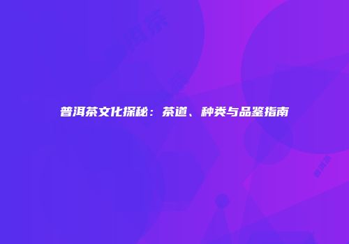 普洱茶文化探秘：茶道、种类与品鉴指南