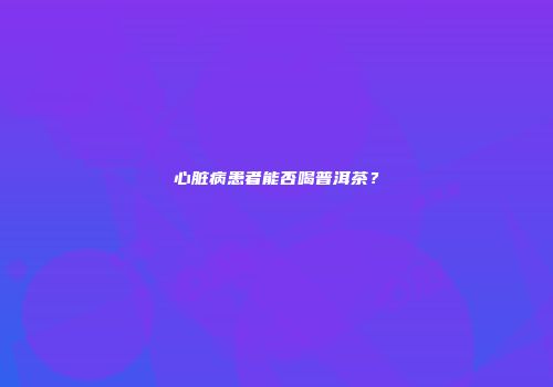 心脏病患者能否喝普洱茶？
