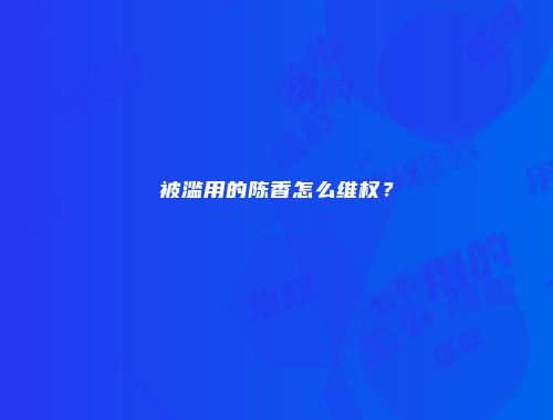 被滥用的陈香怎么维权？