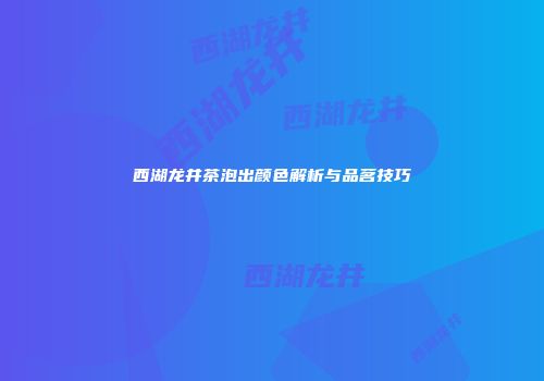 西湖龙井茶泡出颜色解析与品茗技巧