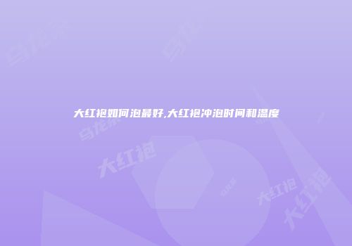 大红袍如何泡最好,大红袍冲泡时间和温度