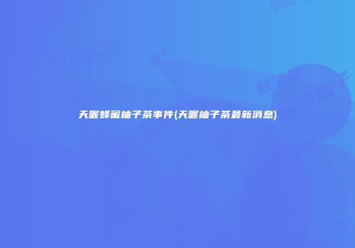 天喔蜂蜜柚子茶事件(天喔柚子茶最新消息)