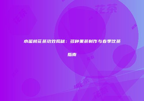 水蜜桃花茶功效揭秘：多种果茶制作与春季饮茶指南