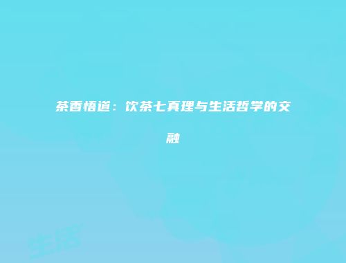 茶香悟道：饮茶七真理与生活哲学的交融