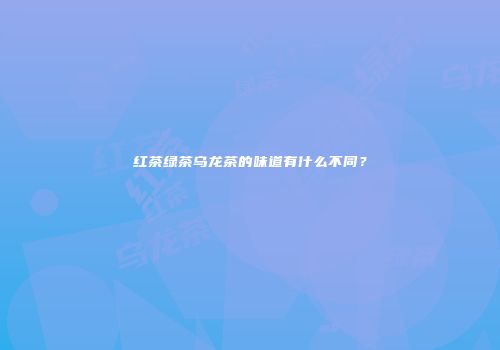 红茶绿茶乌龙茶的味道有什么不同？