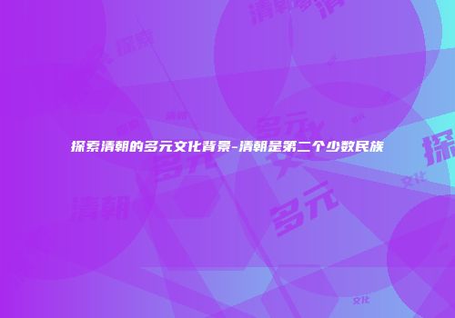探索清朝的多元文化背景-清朝是第二个少数民族