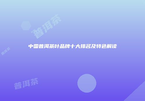 中国普洱茶叶品牌十大排名及特色解读