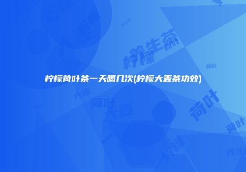 柠檬荷叶茶一天喝几次(柠檬大麦茶功效)