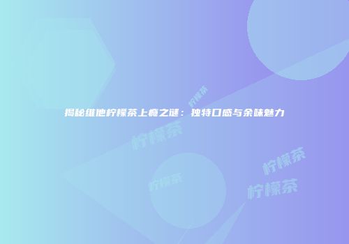 揭秘维他柠檬茶上瘾之谜：独特口感与余味魅力