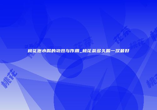 桃花泡水喝的功效与作用_桃花茶多久喝一次最好