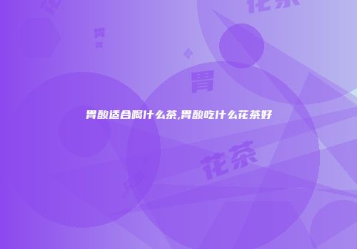 胃酸适合喝什么茶,胃酸吃什么花茶好