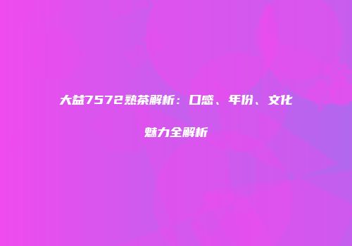 大益7572熟茶解析：口感、年份、文化魅力全解析