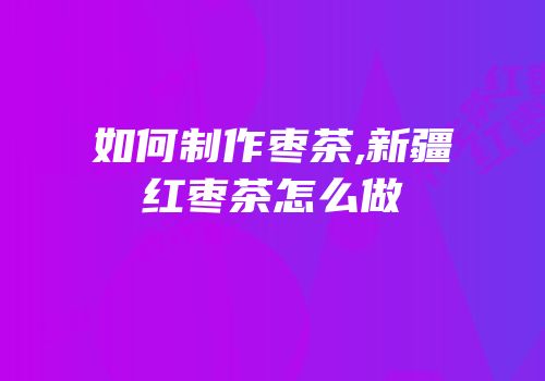 如何制作枣茶,新疆红枣茶怎么做
