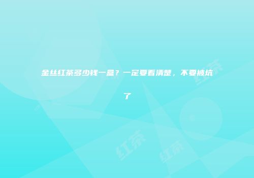金丝红茶多少钱一盒？一定要看清楚，不要被坑了