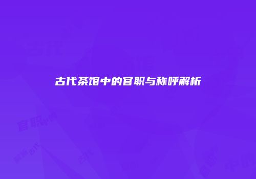 古代茶馆中的官职与称呼解析