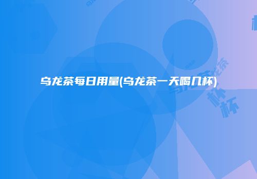 乌龙茶每日用量(乌龙茶一天喝几杯)
