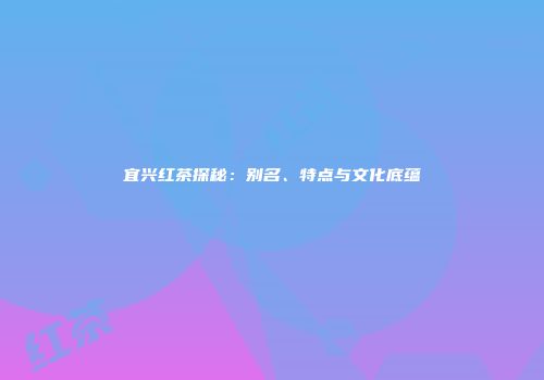 宜兴红茶探秘：别名、特点与文化底蕴