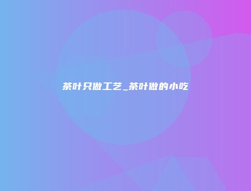 茶叶只做工艺_茶叶做的小吃