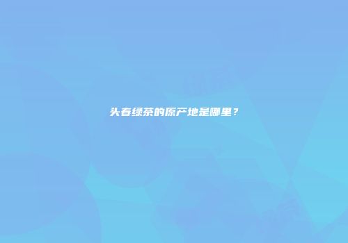 头春绿茶的原产地是哪里？
