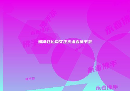 如何轻松购买正宗永春佛手茶