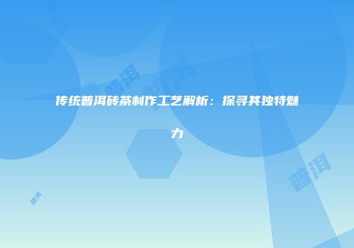 传统普洱砖茶制作工艺解析：探寻其独特魅力