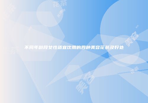 不同年龄段女性适宜饮用的四种美容花茶及好处