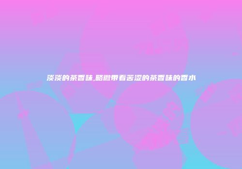 淡淡的茶香味,略微带着苦涩的茶香味的香水