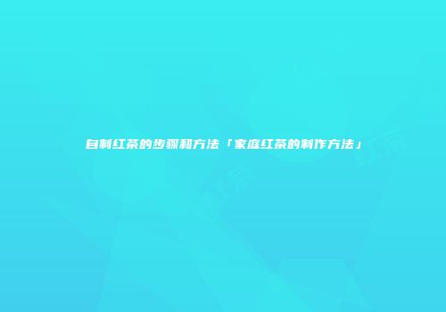 自制红茶的步骤和方法「家庭红茶的制作方法」