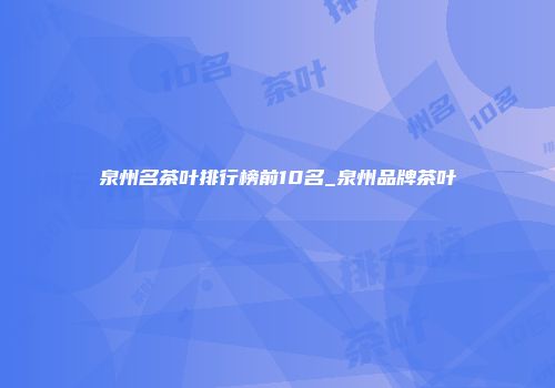 泉州名茶叶排行榜前10名_泉州品牌茶叶