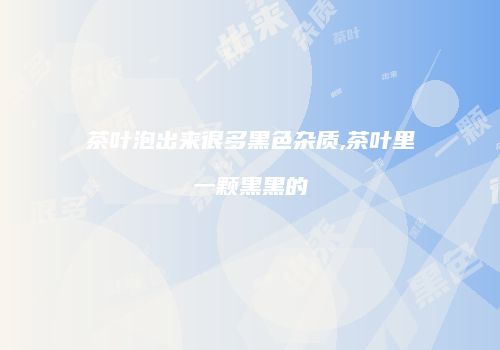 茶叶泡出来很多黑色杂质,茶叶里一颗黑黑的