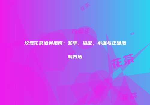 玫瑰花茶泡制指南：频率、搭配、水温与正确泡制方法