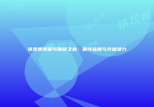 铁观音收藏与保鲜之道：保持品质与升值潜力