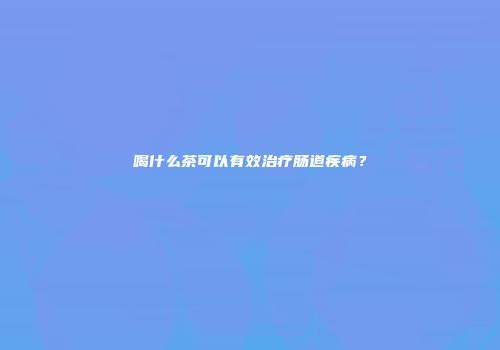 喝什么茶可以有效治疗肠道疾病？