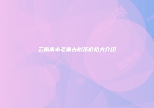 云南南本老寨古树茶价格大介绍