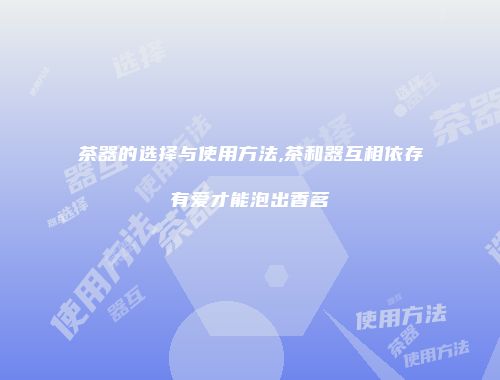 茶器的选择与使用方法,茶和器互相依存有爱才能泡出香茗