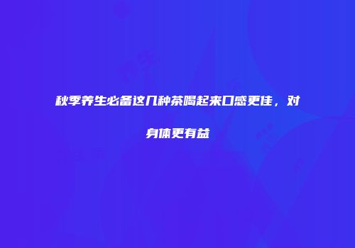 秋季养生必备这几种茶喝起来口感更佳，对身体更有益