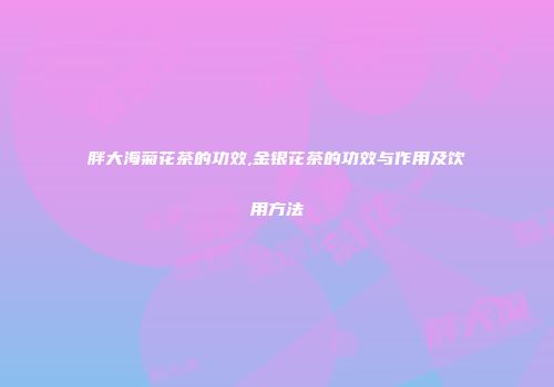 胖大海菊花茶的功效,金银花茶的功效与作用及饮用方法