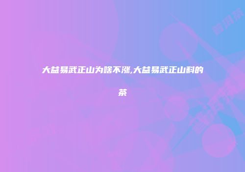 大益易武正山为啥不涨,大益易武正山料的茶