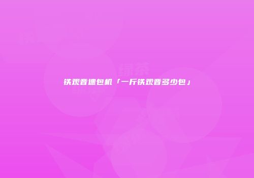 铁观音速包机「一斤铁观音多少包」