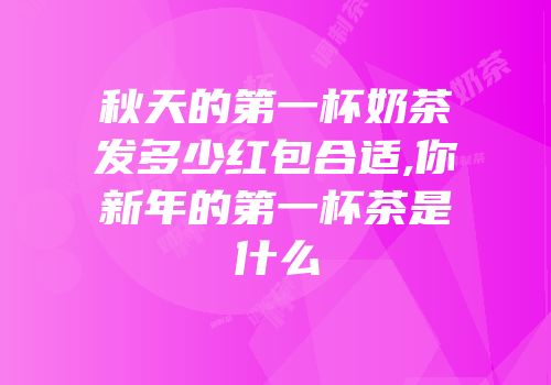 秋天的第一杯奶茶发多少红包合适,你新年的第一杯茶是什么