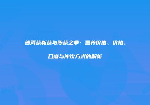 普洱茶新茶与陈茶之争：营养价值、价格、口感与冲饮方式的解析